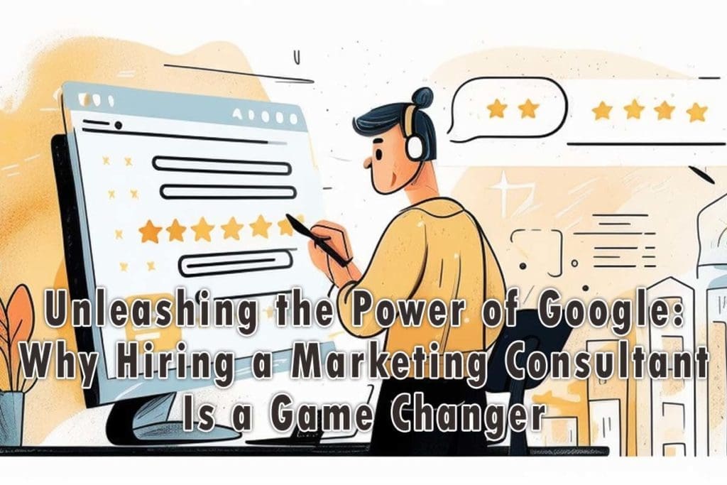 Unleashing the Power of Google: Why Hiring a Marketing Consultant Is a Game Changer