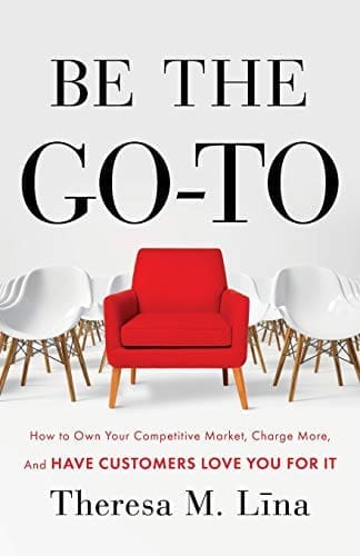 Be The Go-To: How to Own Your Competitive Market, Charge More, And Have Customers Love You For It.