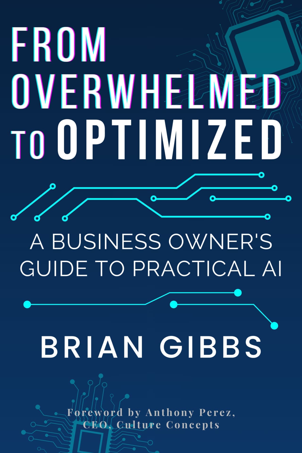 Book cover titled "From Overwhelmed to Optimized: A Business Owner's Guide to Practical AI" by Brian Gibbs. Features circuit designs and includes a foreword by Anthony Perez, CEO of Culture Concepts. Book cover titled "From Overwhelmed to Optimized: A Business Owner's Guide to Practical AI" by Brian Gibbs. Features circuit designs and includes a foreword by Anthony Perez, CEO of Culture Concepts.
